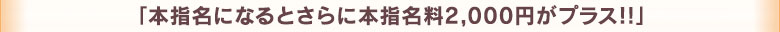 　　「本指名になるとさらに本指名料2,000円がプラス！！」