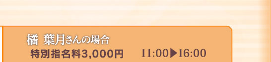 【橘 葉月さんの場合】[特別指名料3,000円]11:00⇒16:00