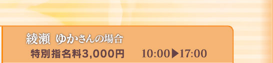 【綾瀬 ゆかさんの場合】[特別指名料3,000円]10:00⇒17:00