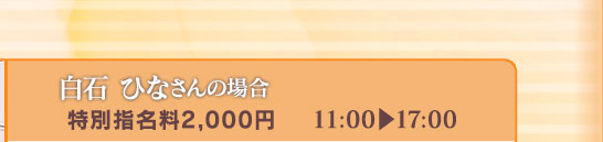 【白石 ひな さんの場合】[特別指名料2,000円]11:00⇒17:00